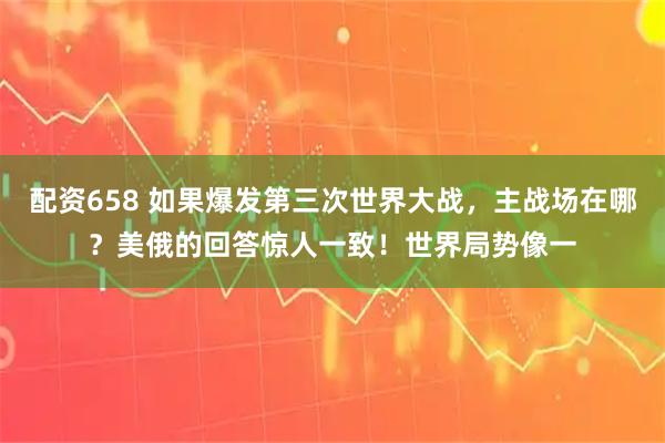 配资658 如果爆发第三次世界大战，主战场在哪？美俄的回答惊人一致！世界局势像一