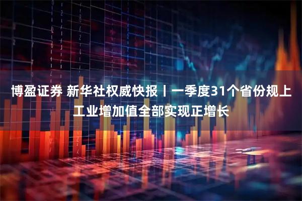 博盈证券 新华社权威快报丨一季度31个省份规上工业增加值全部实现正增长