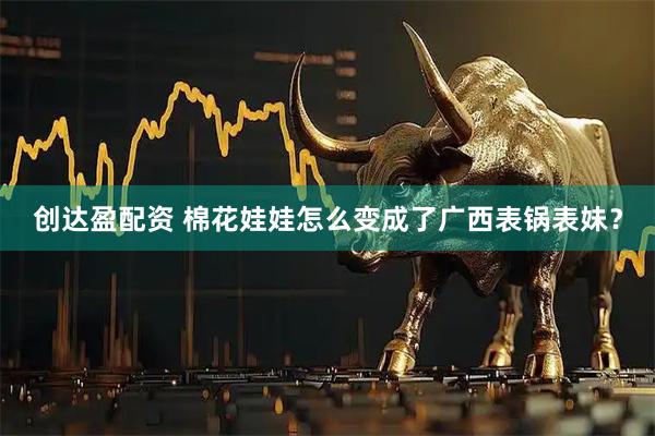 创达盈配资 棉花娃娃怎么变成了广西表锅表妹？