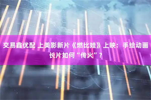 交易鑫优配 上美影新片《燃比娃》上映：手绘动画长片如何“传火”？