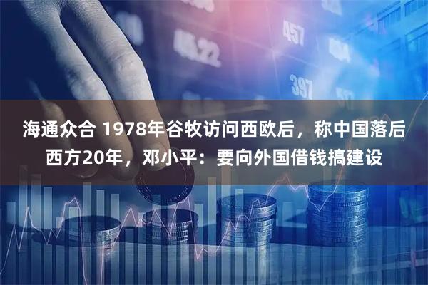 海通众合 1978年谷牧访问西欧后，称中国落后西方20年，邓小平：要向外国借钱搞建设