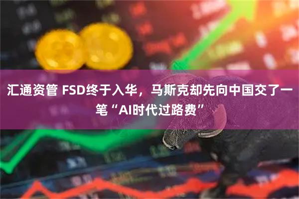 汇通资管 FSD终于入华，马斯克却先向中国交了一笔“AI时代过路费”