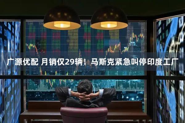 广源优配 月销仅29辆！马斯克紧急叫停印度工厂