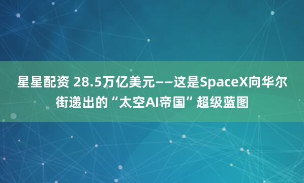星星配资 28.5万亿美元——这是SpaceX向华尔街递出的“太空AI帝国”超级蓝图
