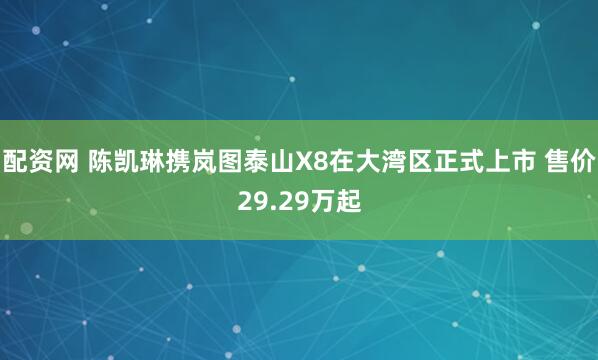 配资网 陈凯琳携岚图泰山X8在大湾区正式上市 售价29.29万起