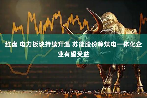 红盘 电力板块持续升温 苏能股份等煤电一体化企业有望受益