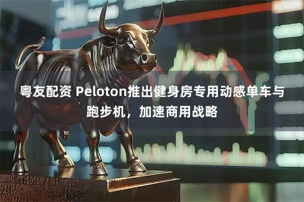 粤友配资 Peloton推出健身房专用动感单车与跑步机，加速商用战略