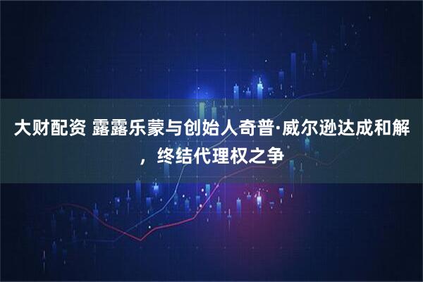 大财配资 露露乐蒙与创始人奇普·威尔逊达成和解，终结代理权之争