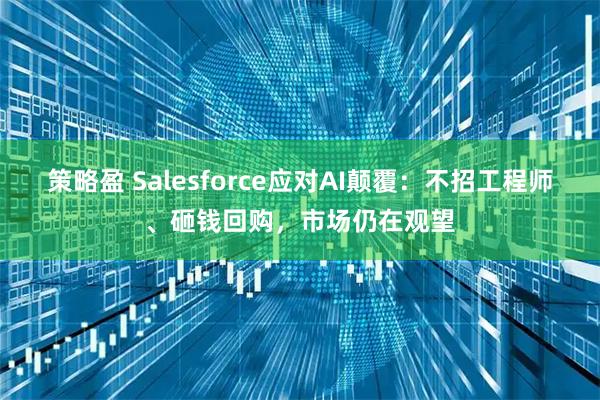 策略盈 Salesforce应对AI颠覆：不招工程师、砸钱回购，市场仍在观望